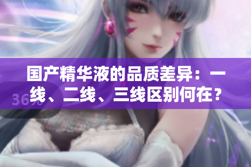 國(guó)產(chǎn)精華液的品質(zhì)差異：一線、二線、三線區(qū)別何在？