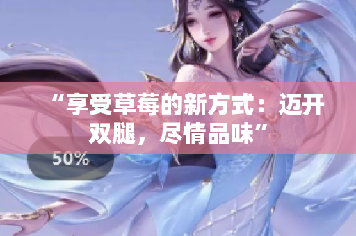 “享受草莓的新方式：邁開雙腿，盡情品味”