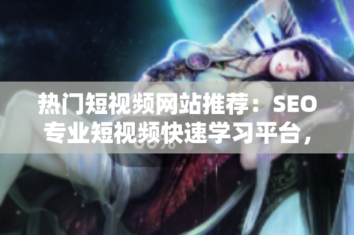 熱門短視頻網(wǎng)站推薦：SEO專業(yè)短視頻快速學(xué)習(xí)平臺(tái)，輕松提高網(wǎng)頁(yè)排名技巧