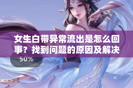 女生白帶異常流出是怎么回事？找到問(wèn)題的原因及解決方法