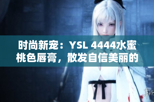 時(shí)尚新寵：YSL 4444水蜜桃色唇膏，散發(fā)自信美麗的光芒