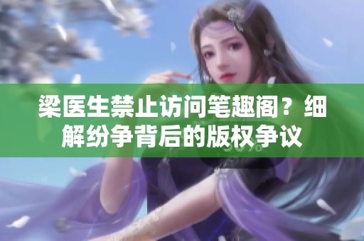 梁醫(yī)生禁止訪問筆趣閣？細(xì)解紛爭(zhēng)背后的版權(quán)爭(zhēng)議