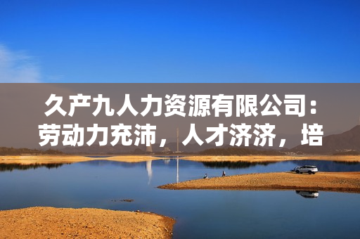 久產(chǎn)九人力資源有限公司：勞動(dòng)力充沛，人才濟(jì)濟(jì)，培養(yǎng)您的企業(yè)未來(lái)