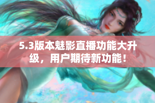 5.3版本魅影直播功能大升級(jí)，用戶期待新功能！