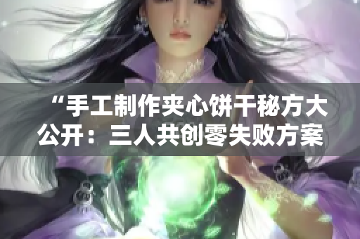“手工制作夾心餅干秘方大公開：三人共創(chuàng)零失敗方案！”