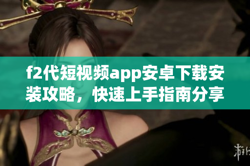 f2代短視頻app安卓下載安裝攻略，快速上手指南分享