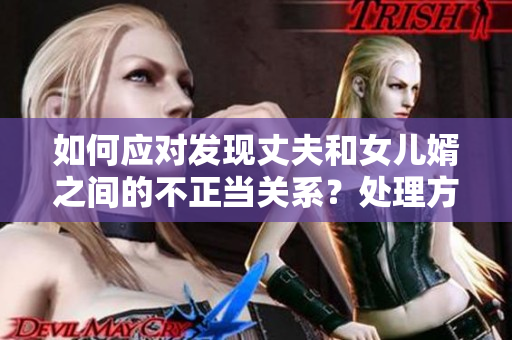 如何應(yīng)對(duì)發(fā)現(xiàn)丈夫和女兒婿之間的不正當(dāng)關(guān)系？處理方法詳解