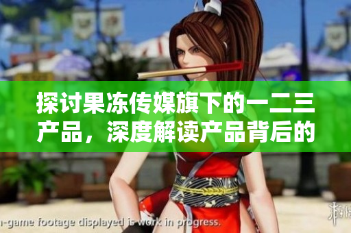 探討果凍傳媒旗下的一二三產(chǎn)品，深度解讀產(chǎn)品背后的故事和成功之道