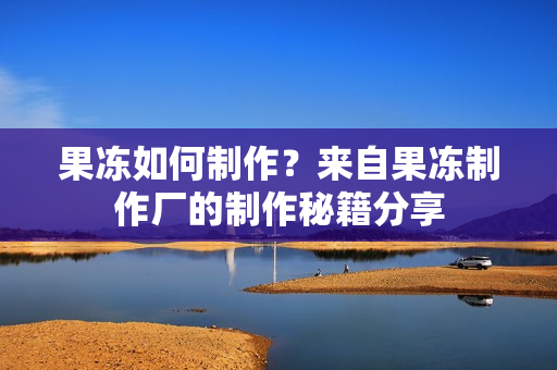 果凍如何制作？來自果凍制作廠的制作秘籍分享