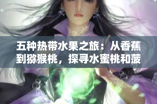 五種熱帶水果之旅：從香蕉到獼猴桃，探尋水蜜桃和菠蘿的美味魅力