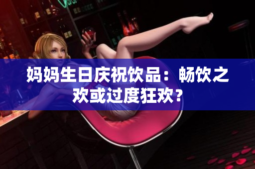 媽媽生日慶祝飲品：暢飲之歡或過度狂歡？