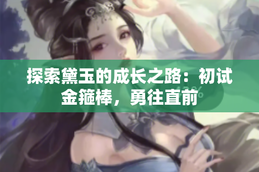 探索黛玉的成長之路：初試金箍棒，勇往直前