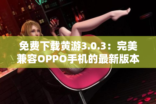 免費(fèi)下載黃游3.0.3：完美兼容OPPO手機(jī)的最新版本匯總！