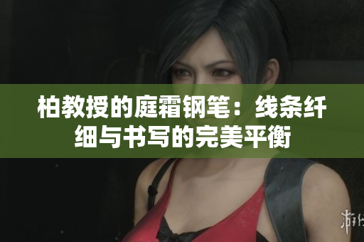 柏教授的庭霜鋼筆：線條纖細(xì)與書寫的完美平衡