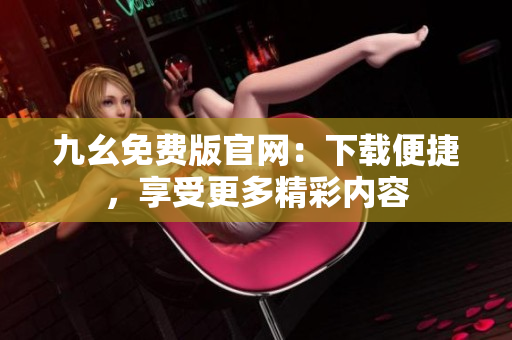 九幺免費(fèi)版官網(wǎng)：下載便捷，享受更多精彩內(nèi)容