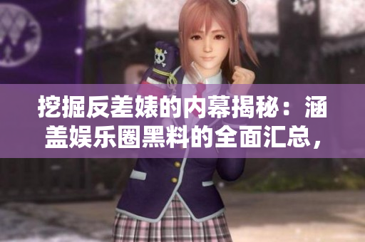 挖掘反差婊的內(nèi)幕揭秘：涵蓋娛樂(lè)圈黑料的全面匯總，深度解析其萬(wàn)里長(zhǎng)征