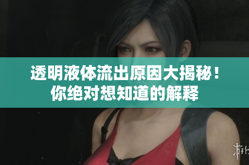 透明液體流出原因大揭秘！你絕對(duì)想知道的解釋