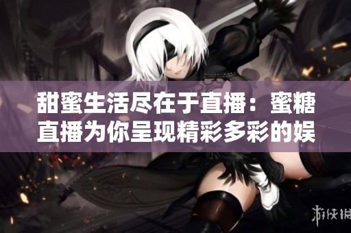 甜蜜生活盡在于直播：蜜糖直播為你呈現(xiàn)精彩多彩的娛樂(lè)世界