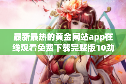 最新最熱的黃金網(wǎng)站app在線觀看免費(fèi)下載完整版10勁爆重磅推出