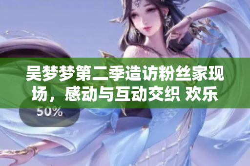 吳夢夢第二季造訪粉絲家現(xiàn)場，感動與互動交織 歡樂時刻呈現(xiàn)【1080P】