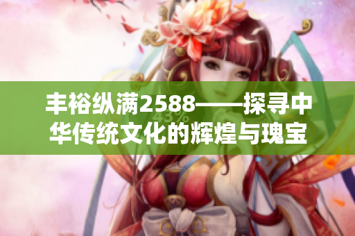 豐?？v滿2588——探尋中華傳統(tǒng)文化的輝煌與瑰寶
