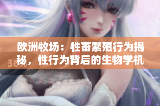 歐洲牧場：牲畜繁殖行為揭秘，性行為背后的生物學(xué)機(jī)制