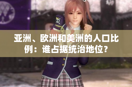 亞洲、歐洲和美洲的人口比例：誰占據(jù)統(tǒng)治地位？