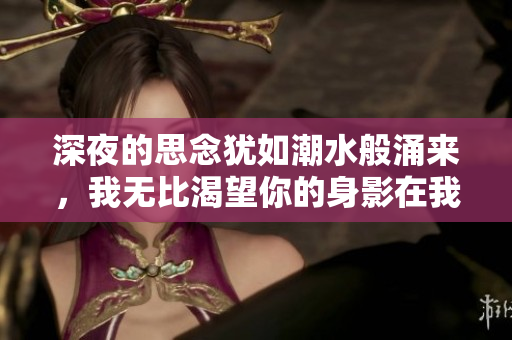 深夜的思念猶如潮水般涌來，我無比渴望你的身影在我的夢中徘徊。