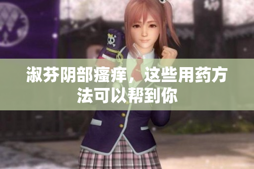 淑芬陰部瘙癢，這些用藥方法可以幫到你