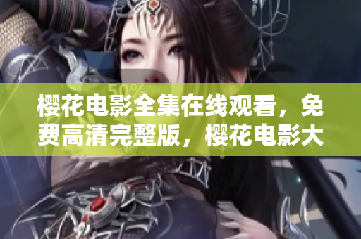櫻花電影全集在線觀看，免費高清完整版，櫻花電影大全無廣告觀看指南