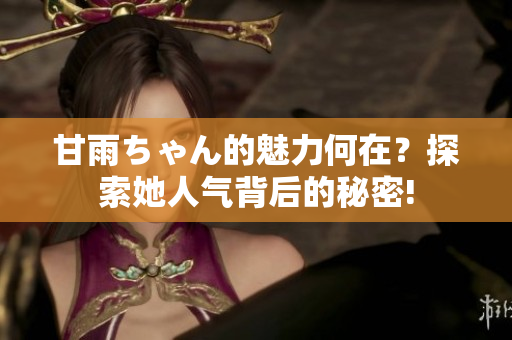 甘雨ちゃん的魅力何在？探索她人氣背后的秘密!