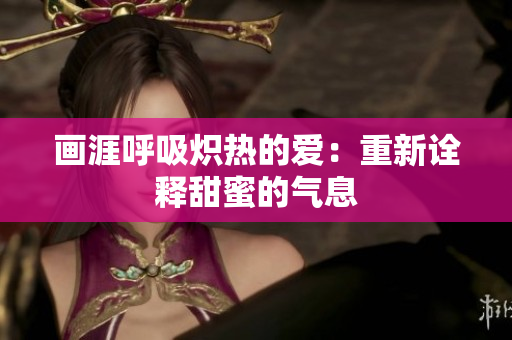畫涯呼吸熾熱的愛(ài)：重新詮釋甜蜜的氣息