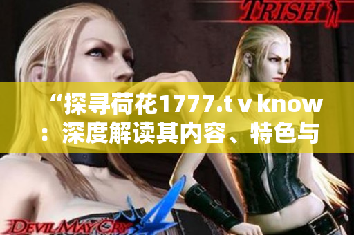 “探尋荷花1777.tⅴknow：深度解讀其內(nèi)容、特色與意義”
