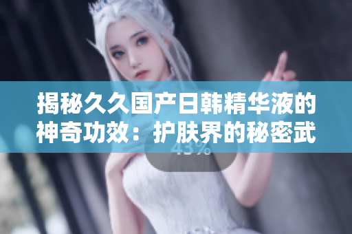 揭秘久久國產(chǎn)日韓精華液的神奇功效：護(hù)膚界的秘密武器