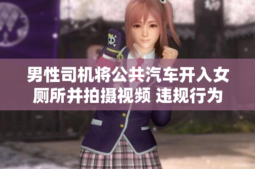 男性司機(jī)將公共汽車(chē)開(kāi)入女廁所并拍攝視頻 違規(guī)行為引發(fā)爭(zhēng)議