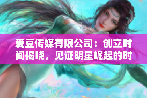 愛(ài)豆傳媒有限公司：創(chuàng)立時(shí)間揭曉，見(jiàn)證明星崛起的時(shí)刻