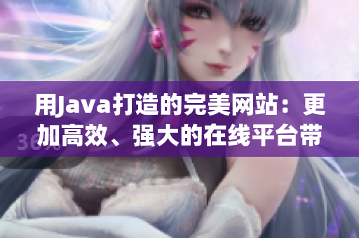 用Java打造的完美網(wǎng)站：更加高效、強(qiáng)大的在線平臺(tái)帶給您無(wú)限可能