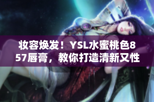 妝容煥發(fā)！YSL水蜜桃色857唇膏，教你打造清新又性感的完美妝容