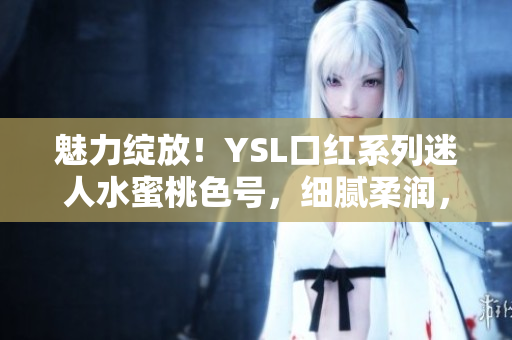 魅力綻放！YSL口紅系列迷人水蜜桃色號，細膩柔潤，唇色動人