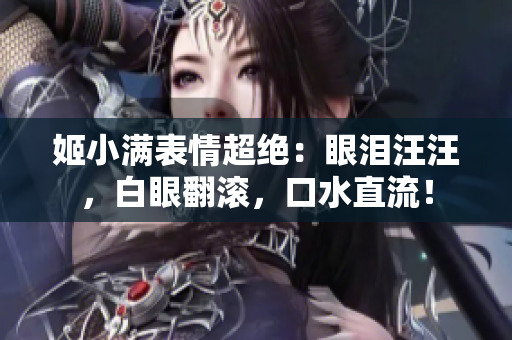 姬小滿表情超絕：眼淚汪汪，白眼翻滾，口水直流！
