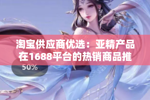 淘寶供應商優(yōu)選：亞精產(chǎn)品在1688平臺的熱銷商品推薦及價格比較