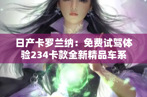 日產(chǎn)卡羅蘭納：免費(fèi)試駕體驗(yàn)234卡款全新精品車(chē)系