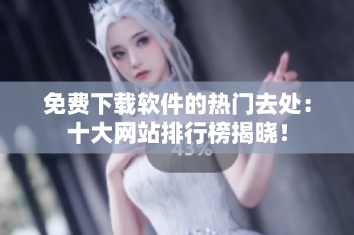 免費(fèi)下載軟件的熱門(mén)去處：十大網(wǎng)站排行榜揭曉！