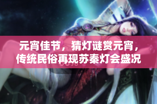 元宵佳節(jié)，猜燈謎賞元宵，傳統(tǒng)民俗再現(xiàn)蘇秦?zé)魰r