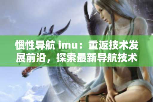 慣性導(dǎo)航 imu：重返技術(shù)發(fā)展前沿，探索最新導(dǎo)航技術(shù)。