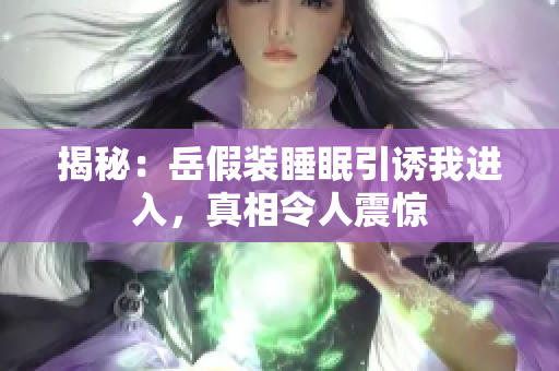 揭秘：岳假裝睡眠引誘我進入，真相令人震驚