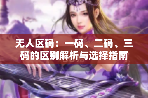 無(wú)人區(qū)碼：一碼、二碼、三碼的區(qū)別解析與選擇指南
