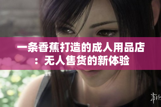 一條香蕉打造的成人用品店：無(wú)人售貨的新體驗(yàn)