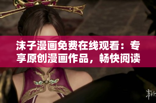 沫子漫畫免費(fèi)在線觀看：專享原創(chuàng)漫畫作品，暢快閱讀新鮮有趣漫畫