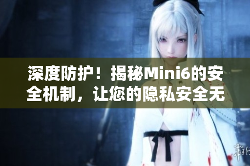 深度防護(hù)！揭秘Mini6的安全機(jī)制，讓您的隱私安全無(wú)憂